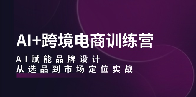 图片[1]-AI+跨境电商训练营：AI赋能品牌设计，从选品到市场定位实战-创业网