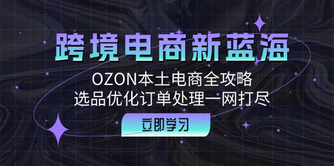 跨境电商新蓝海：OZON本土电商全攻略，选品优化订单处理一网打尽-创业网