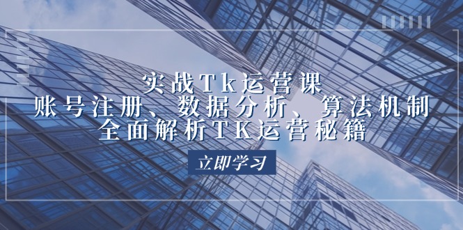 实战Tk运营实操：账号注册、数据分析、算法机制，全面解析TK运营秘籍-创业网