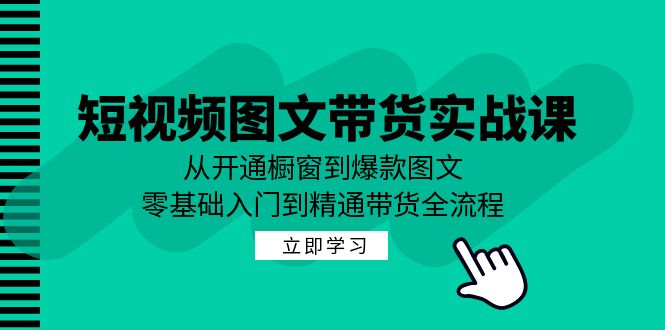 短视频图文带货实战课：从开通橱窗到爆款图文，零基础入门到精通带货-创业网