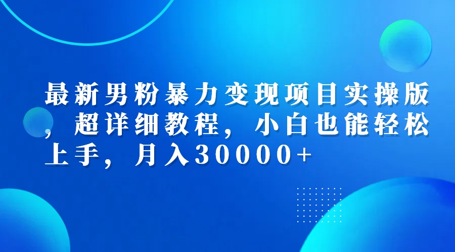 最新男粉暴力变现项目实操版，超详细教程，小白也能轻松上手，月入30000+-创业网