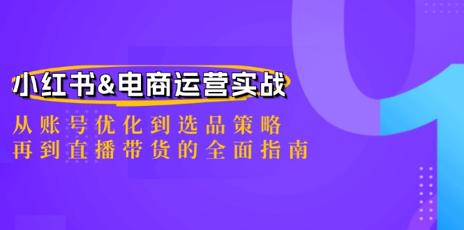 小红书&电商运营实战：从账号优化到选品策略，再到直播带货的全面指南-创业网