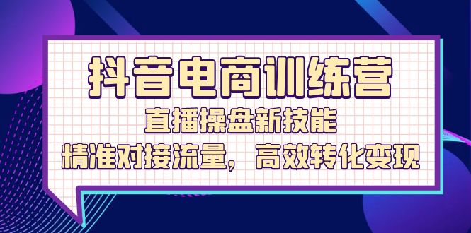 抖音电商训练营：直播操盘新技能，精准对接流量，高效转化变现-创业网