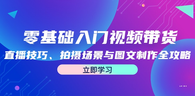 零基础入门视频带货：直播技巧、拍摄场景与图文制作全攻略-创业网