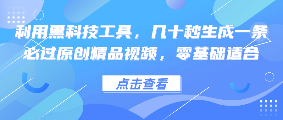 利用黑科技工具，几十秒生成一条必过原创精品视频，零基础适合-创业网