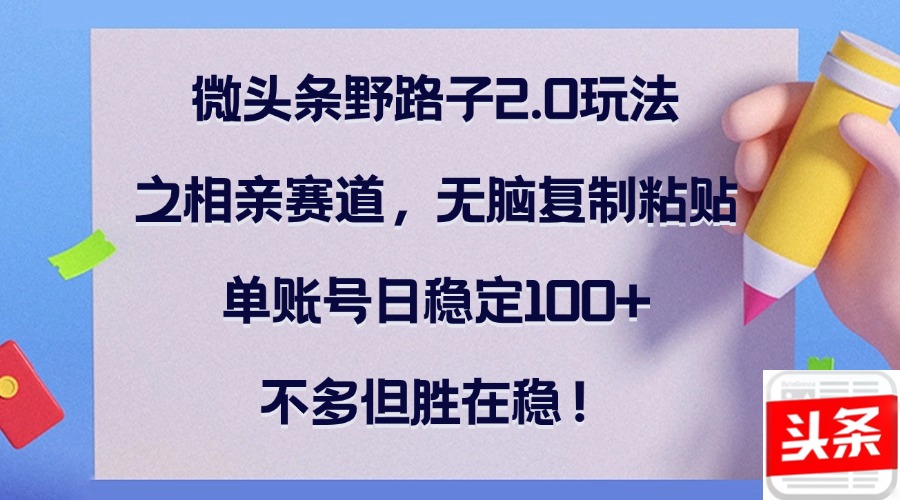 微头条野路子2.0玩法之相亲赛道，无脑复制粘贴，单账号日稳定100+，不…-创业网