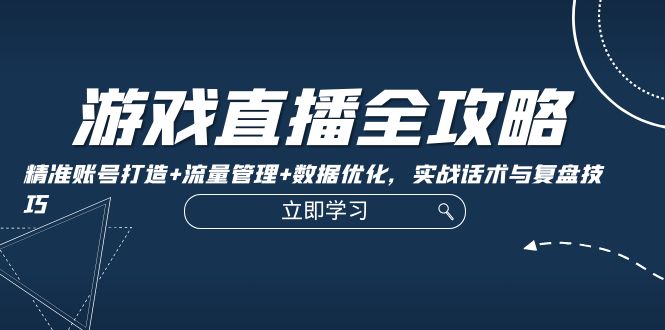 游戏直播全攻略：精准账号打造+流量管理+数据优化，实战话术与复盘技巧-创业网