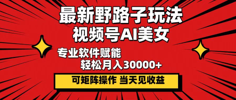 最新野路子玩法，视频号AI美女，当天见收益，轻松月入30000＋-创业网