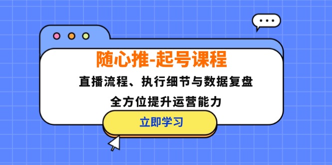 随心推-起号课程：直播流程、执行细节与数据复盘，全方位提升运营能力-创业网