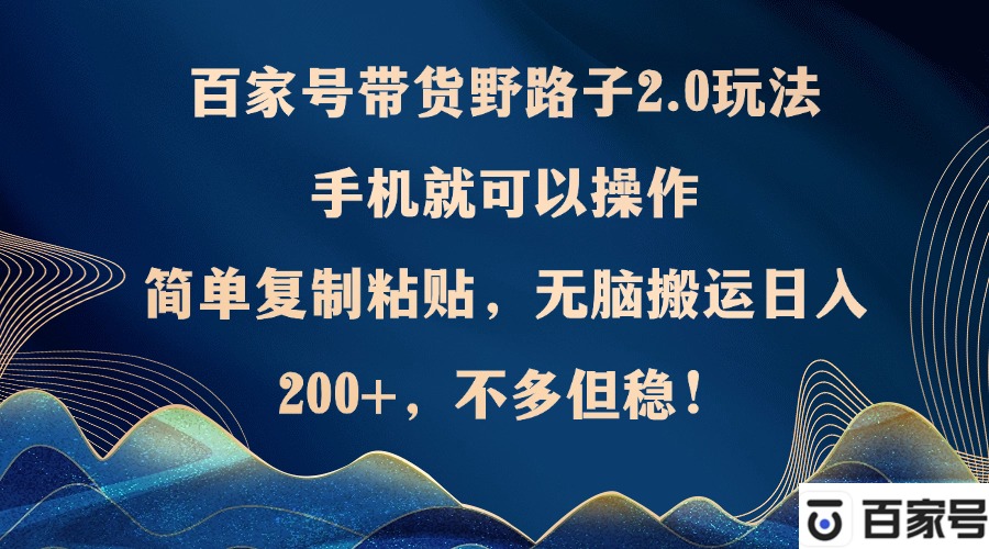 百家号带货野路子2.0玩法，手机就可以操作，简单复制粘贴，无脑搬运日…-创业网