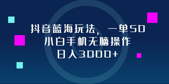 抖音蓝海玩法，一单50，小白手机无脑操作，日入3000+-创业网