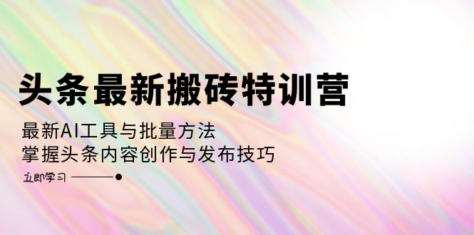 头条最新搬砖特训营：最新AI工具与批量方法，掌握头条内容创作与发布技巧-创业网