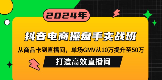 抖音电商操盘手实战班：从商品卡到直播间，单场GMV从10万提升至50万，…-创业网