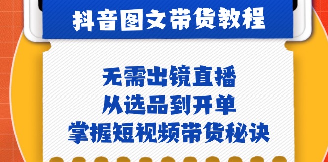 抖音图文&带货实操：无需出镜直播，从选品到开单，掌握短视频带货秘诀-创业网