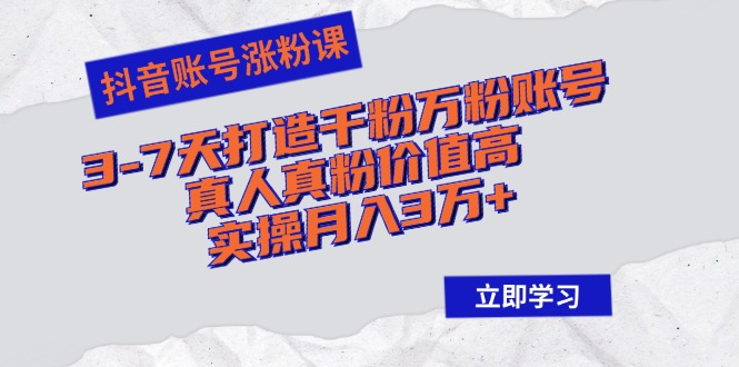 抖音账号涨粉课：3-7天打造千粉万粉账号，真人真粉价值高，实操月入3万+-创业网