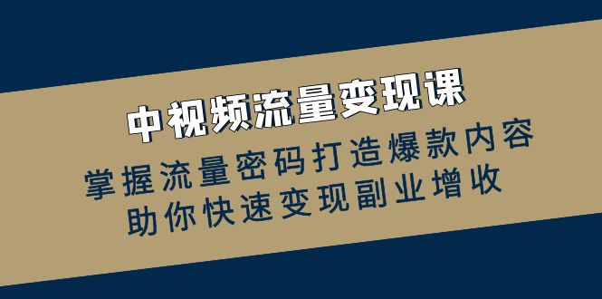 中视频流量变现课：掌握流量密码打造爆款内容，助你快速变现副业增收-创业网