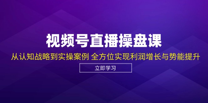 视频号直播操盘课，从认知战略到实操案例 全方位实现利润增长与势能提升-创业网