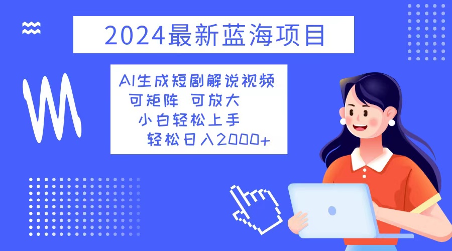 2024最新蓝海项目 AI生成短剧解说视频 小白轻松上手 日入2000+-创业网