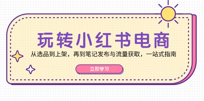 玩转小红书电商：从选品到上架，再到笔记发布与流量获取，一站式指南-创业网