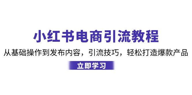 小红书电商引流教程：从基础操作到发布内容，引流技巧，轻松打造爆款产品-创业网