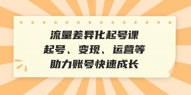 流量差异化起号课：起号、变现、运营等，助力账号快速成长-创业网