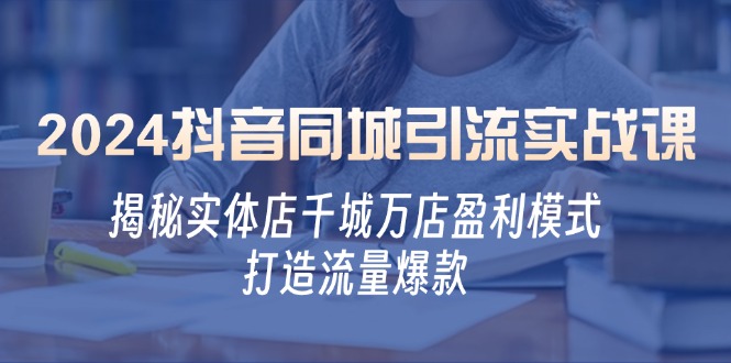 2024抖音同城引流实战课：揭秘实体店千城万店盈利模式，打造流量爆款-创业网