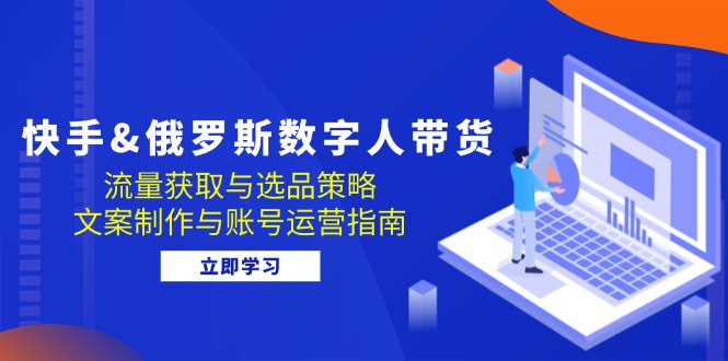 快手&俄罗斯 数字人带货：流量获取与选品策略 文案制作与账号运营指南-创业网