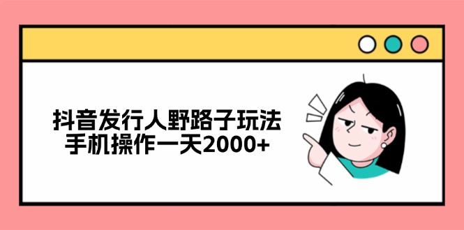 抖音发行人野路子玩法，手机操作一天2000+-创业网