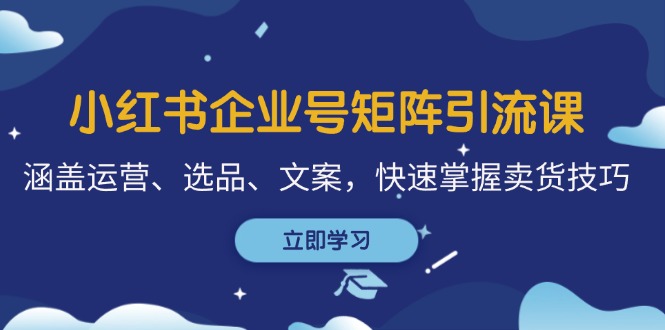 小红书企业号矩阵引流课，涵盖运营、选品、文案，快速掌握卖货技巧-创业网