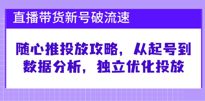 直播带货新号破 流速：随心推投放攻略，从起号到数据分析，独立优化投放-创业网