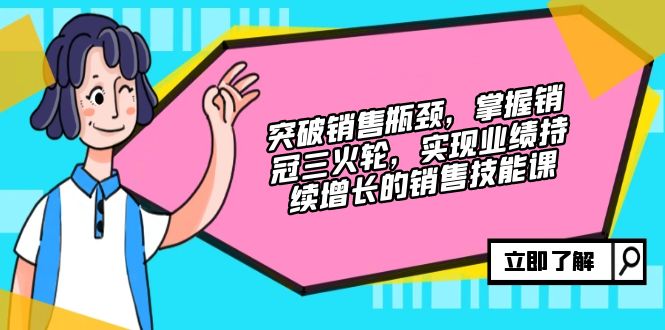 突破销售瓶颈，掌握销冠三火轮，实现业绩持续增长的销售技能课-创业网