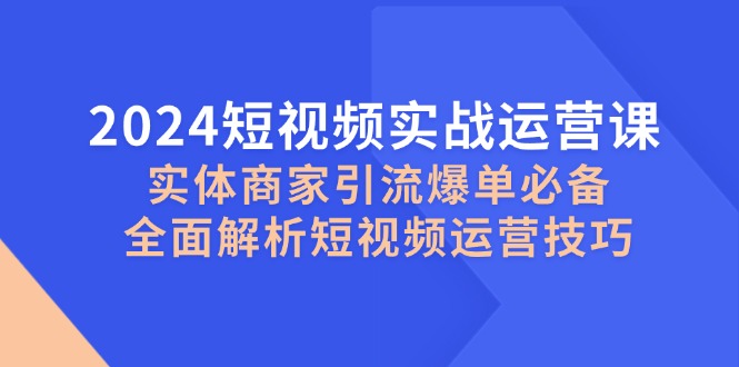 2024短视频实战运营课，实体商家引流爆单必备，全面解析短视频运营技巧-创业网