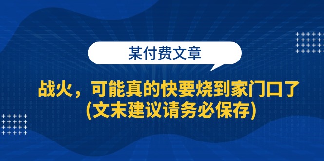 某付费文章：战火，可能真的快要烧到家门口了 (文末建议请务必保存)-创业网