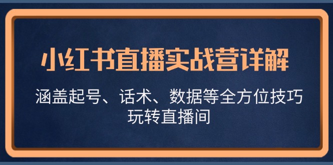 小红书直播实战营详解，涵盖起号、话术、数据等全方位技巧，玩转直播间-创业网