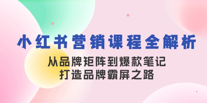 小红书营销课程全解析，从品牌矩阵到爆款笔记，打造品牌霸屏之路-创业网