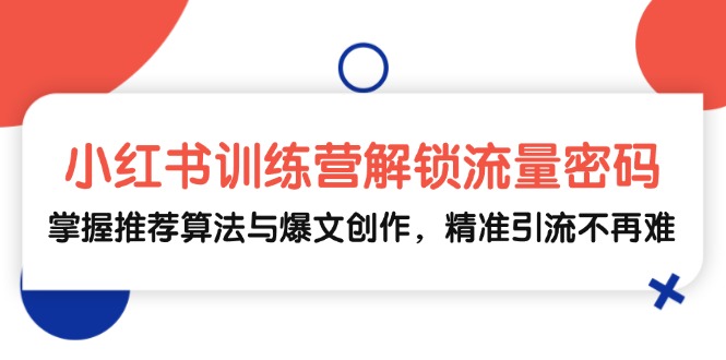 小红书训练营解锁流量密码，掌握推荐算法与爆文创作，精准引流不再难-创业网