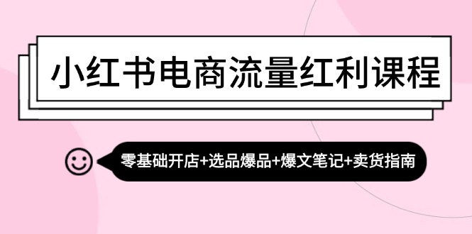 小红书电商流量红利课程：零基础开店+选品爆品+爆文笔记+卖货指南-创业网