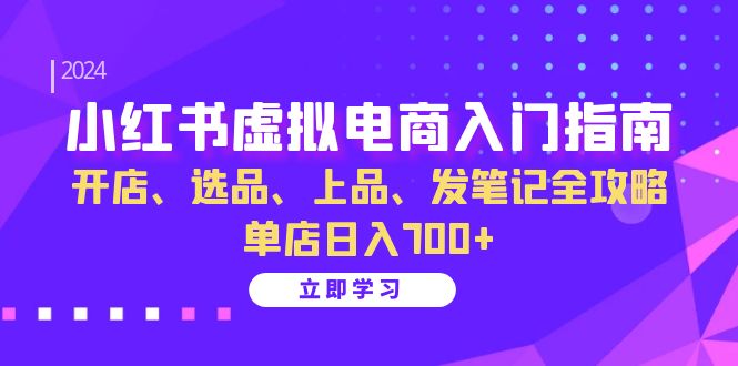 小红书虚拟电商入门指南：开店、选品、上品、发笔记全攻略   单店日入700+-创业网