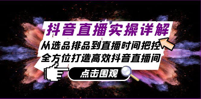 抖音直播实操详解：从选品排品到直播时间把控，全方位打造高效抖音直播间-创业网