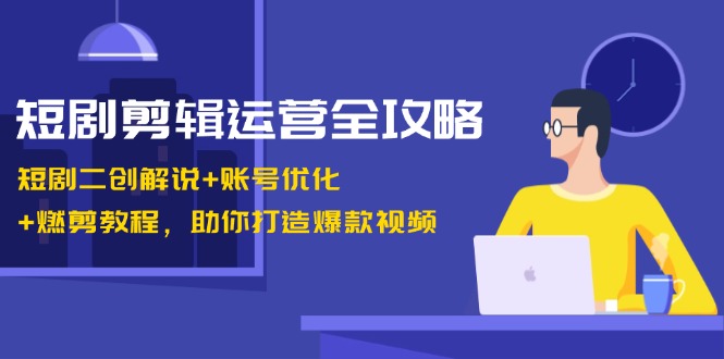 短剧剪辑运营全攻略：短剧二创解说+账号优化+燃剪教程，助你打造爆款视频-创业网