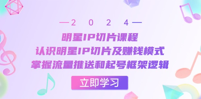 明星IP切片课程：认识明星IP切片及赚钱模式，掌握流量推送和起号框架逻辑-创业网