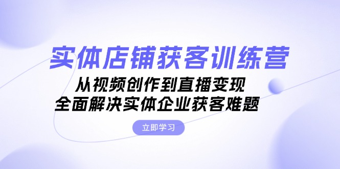 实体店铺获客特训营：从视频创作到直播变现，全面解决实体企业获客难题-创业网