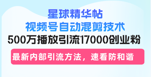 星球精华帖视频号自动混剪技术，500万播放引流17000创业粉，最新内部引…-创业网