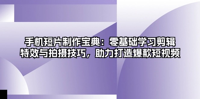 手机短片制作宝典：零基础学习剪辑、特效与拍摄技巧，助力打造爆款短视频-创业网