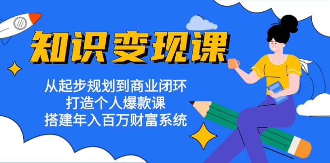 知识变现课：从起步规划到商业闭环 打造个人爆款课 搭建年入百万财富系统-创业网