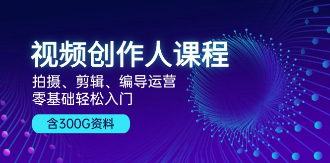 视频创作人课程！拍摄、剪辑、编导运营，零基础轻松入门，含300G资料-创业网