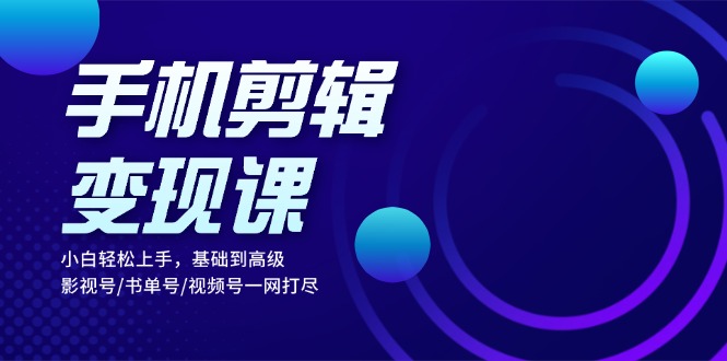 手机剪辑变现课：小白轻松上手，基础到高级 影视号/书单号/视频号一网打尽-创业网