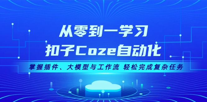 从零到一学习扣子Coze自动化，掌握插件、大模型与工作流 轻松完成复杂任务-创业网