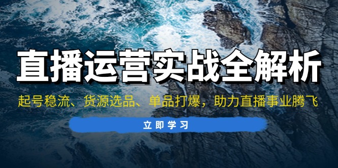 直播运营实战全解析：起号稳流、货源选品、单品打爆，助力直播事业腾飞-创业网