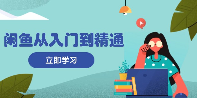 闲鱼从入门到精通：掌握商品发布全流程，每日流量获取技巧，快速高效变现-创业网